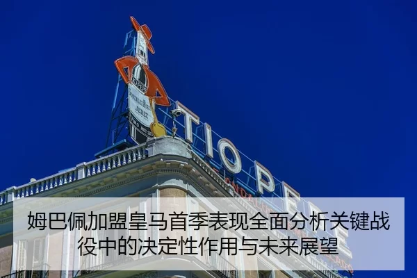 姆巴佩加盟皇马首季表现全面分析关键战役中的决定性作用与未来展望