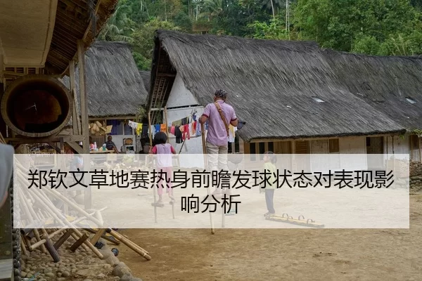 郑钦文草地赛热身前瞻发球状态对表现影响分析