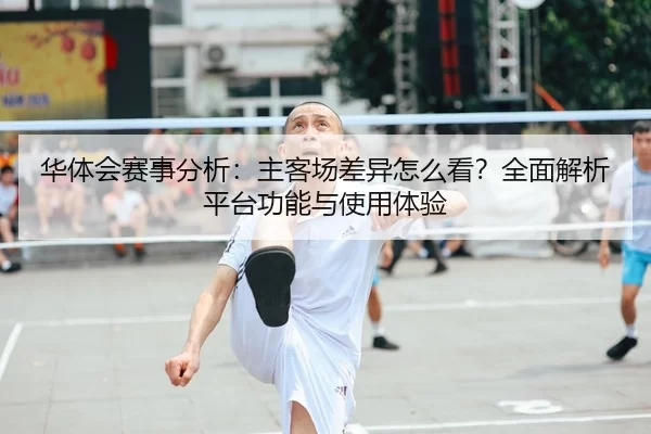 华体会赛事分析：主客场差异怎么看？全面解析平台功能与使用体验