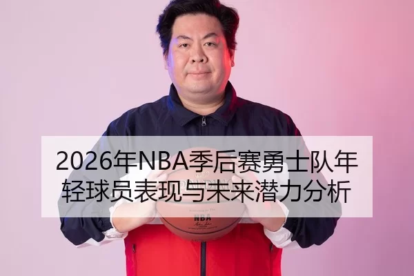 2026年NBA季后赛勇士队年轻球员表现与未来潜力分析