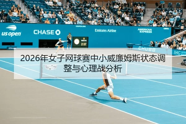2026年女子网球赛中小威廉姆斯状态调整与心理战分析