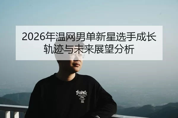 2026年温网男单新星选手成长轨迹与未来展望分析