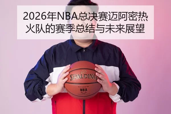 2026年NBA总决赛迈阿密热火队的赛季总结与未来展望