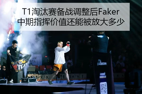 T1淘汰赛备战调整后Faker中期指挥价值还能被放大多少