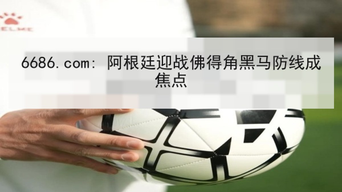 6686.com: 阿根廷迎战佛得角黑马防线成焦点 6686.com: 阿根廷迎战佛得角黑马防线成焦点