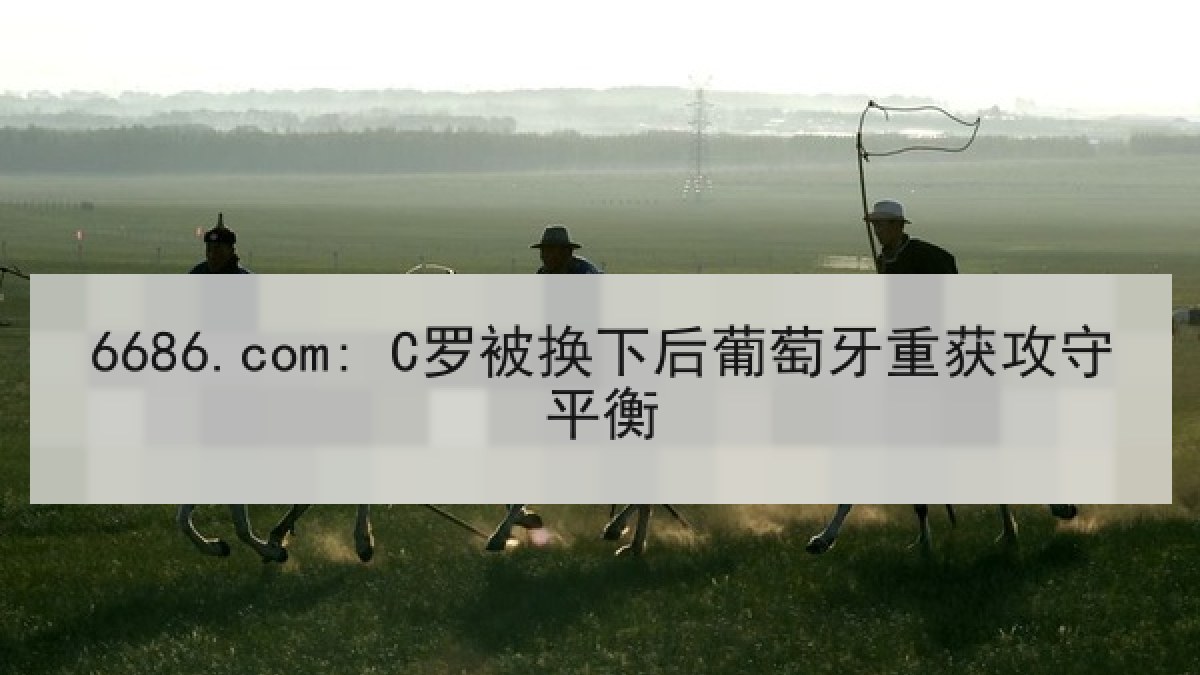 6686.com: C罗被换下后葡萄牙重获攻守平衡 6686.com: C罗被换下后葡萄牙重获攻守平衡