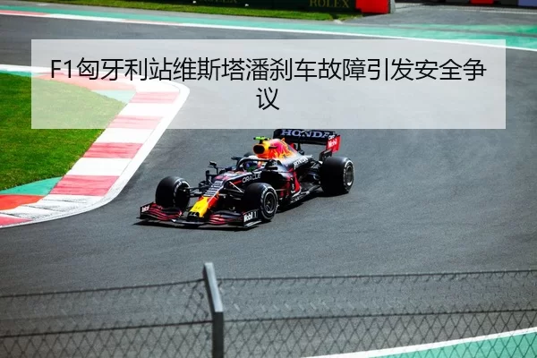 F1匈牙利站维斯塔潘刹车故障引发安全争议