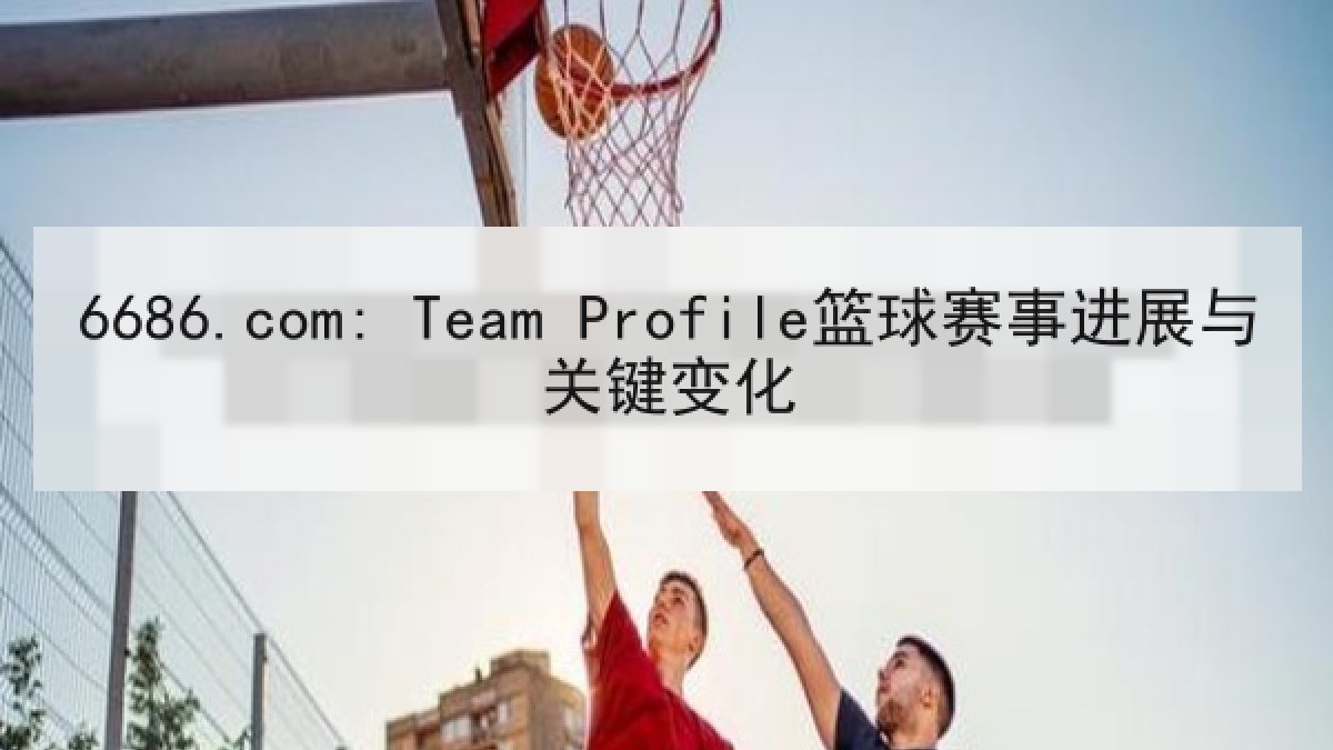 6686.com: Team Profile篮球赛事进展与关键变化 6686.com: Team Profile篮球赛事进展与关键变化