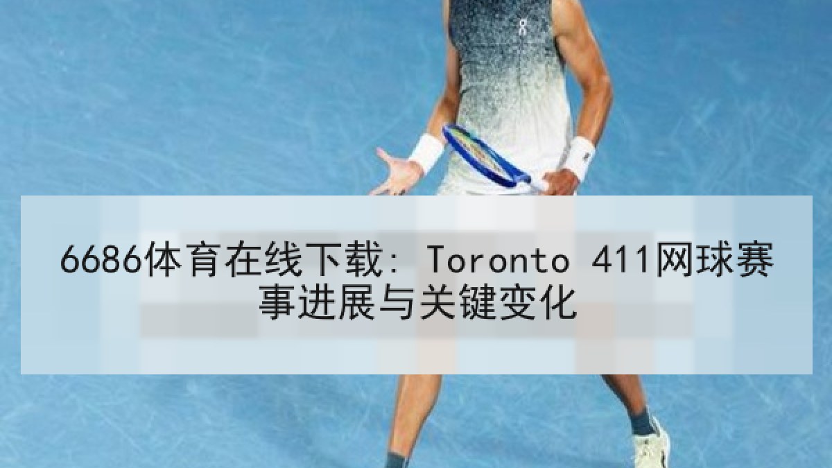 6686体育在线下载: Toronto 411网球赛事进展与关键变化 - 6686.com