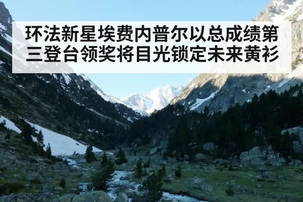 环法新星埃费内普尔以总成绩第三登台领奖将目光锁定未来黄衫（6686.com）