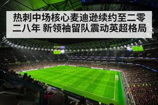 热刺中场核心麦迪逊续约至二零二八年 新领袖留队震动英超格局（6686.com）