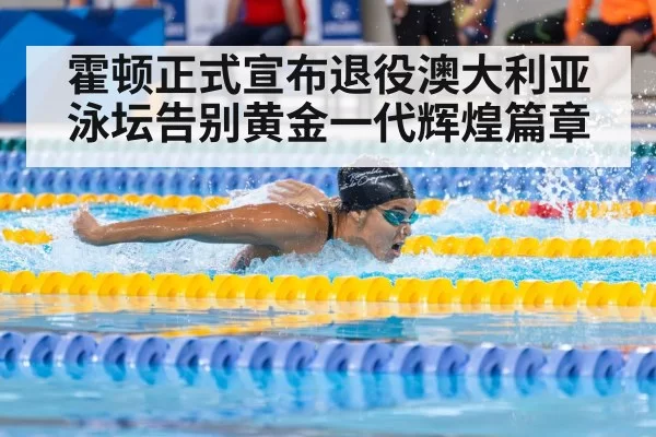 霍顿正式宣布退役澳大利亚泳坛告别黄金一代辉煌篇章（6686.com）