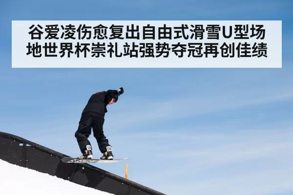 谷爱凌伤愈复出自由式滑雪U型场地世界杯崇礼站强势夺冠再创佳绩 - 6686.com