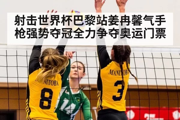 射击世界杯巴黎站姜冉馨气手枪强势夺冠全力争夺奥运门票