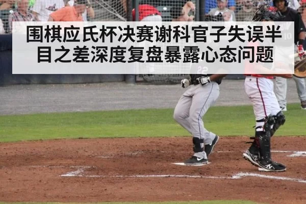围棋应氏杯决赛谢科官子失误半目之差深度复盘暴露心态问题（6686.com）