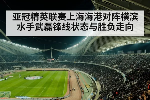 亚冠精英联赛上海海港对阵横滨水手武磊锋线状态与胜负走向（6686.com）
