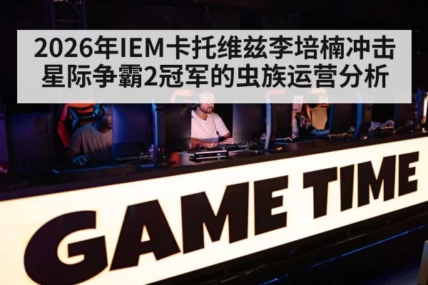 2026年IEM卡托维兹李培楠冲击星际争霸2冠军的虫族运营分析（6686.com）